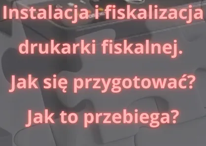 Jak przygotować się do instalacji i fiskalizacji drukarki fiskalnej?